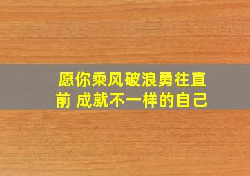 愿你乘风破浪勇往直前 成就不一样的自己